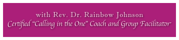 
with Rev. Dr. Rainbow Johnson
Certified “Calling in the One” Coach and Group Facilitator
